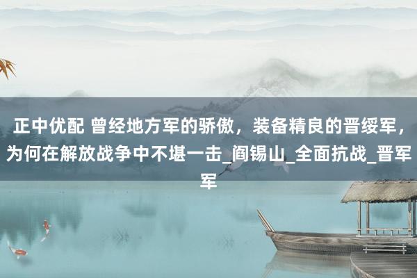 正中优配 曾经地方军的骄傲，装备精良的晋绥军，为何在解放战争中不堪一击_阎锡山_全面抗战_晋军