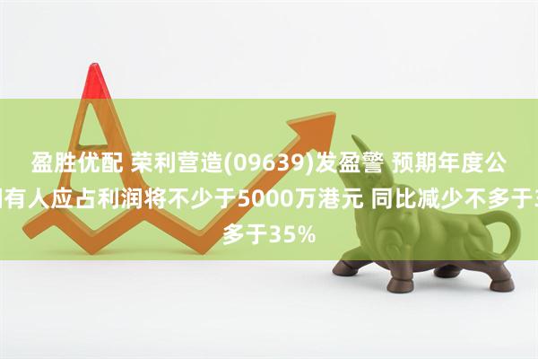 盈胜优配 荣利营造(09639)发盈警 预期年度公司拥有人应占利润将不少于5000万港元 同比减少不多于35%