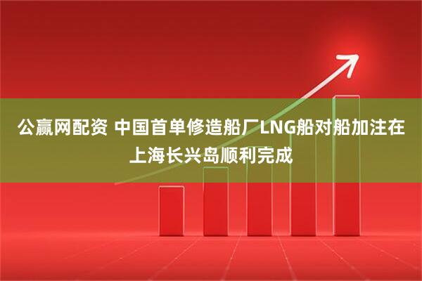 公赢网配资 中国首单修造船厂LNG船对船加注在上海长兴岛顺利完成