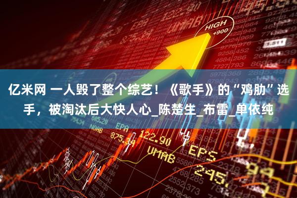 亿米网 一人毁了整个综艺！《歌手》的“鸡肋”选手，被淘汰后大快人心_陈楚生_布雷_单依纯