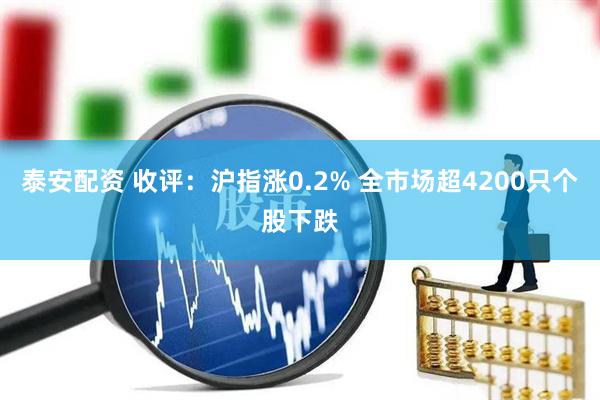 泰安配资 收评：沪指涨0.2% 全市场超4200只个股下跌