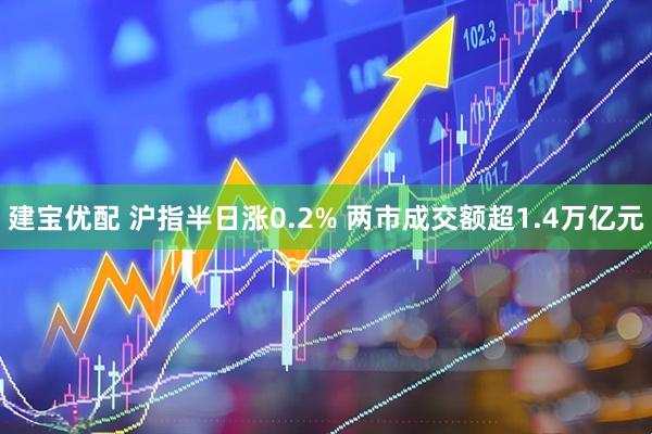 建宝优配 沪指半日涨0.2% 两市成交额超1.4万亿元