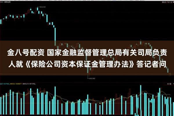 金八号配资 国家金融监督管理总局有关司局负责人就《保险公司资本保证金管理办法》答记者问