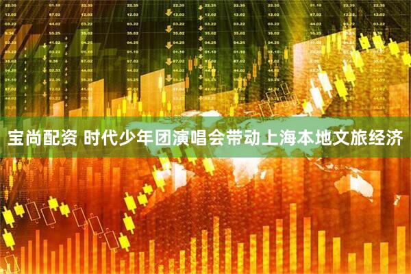 宝尚配资 时代少年团演唱会带动上海本地文旅经济