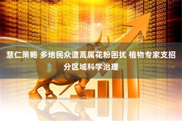 慧仁策略 多地民众遭蒿属花粉困扰 植物专家支招分区域科学治理