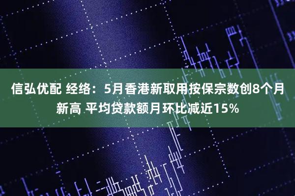 信弘优配 经络：5月香港新取用按保宗数创8个月新高 平均贷款额月环比减近15%