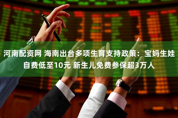 河南配资网 海南出台多项生育支持政策：宝妈生娃自费低至10元 新生儿免费参保超3万人