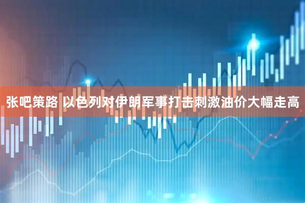 张吧策路 以色列对伊朗军事打击刺激油价大幅走高