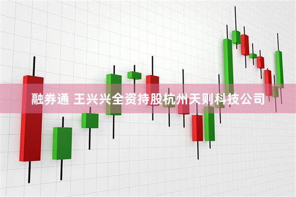 融券通 王兴兴全资持股杭州天则科技公司