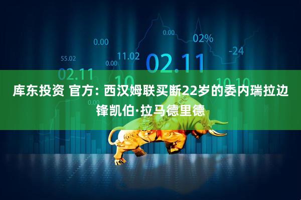 库东投资 官方: 西汉姆联买断22岁的委内瑞拉边锋凯伯·拉马德里德