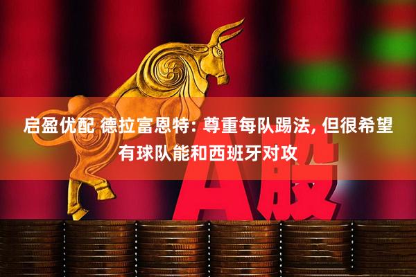 启盈优配 德拉富恩特: 尊重每队踢法, 但很希望有球队能和西班牙对攻