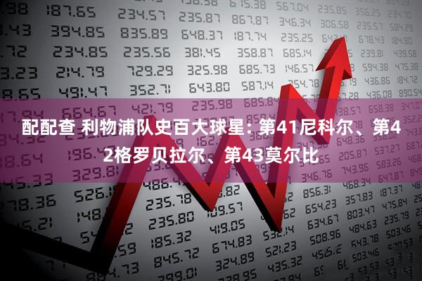 配配查 利物浦队史百大球星: 第41尼科尔、第42格罗贝拉尔、第43莫尔比